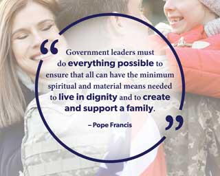 Government leaders must do everything possible to ensure that all can have the minimum spiritual and material means needed to live in dignity and to create and support a family. —Pope Francis