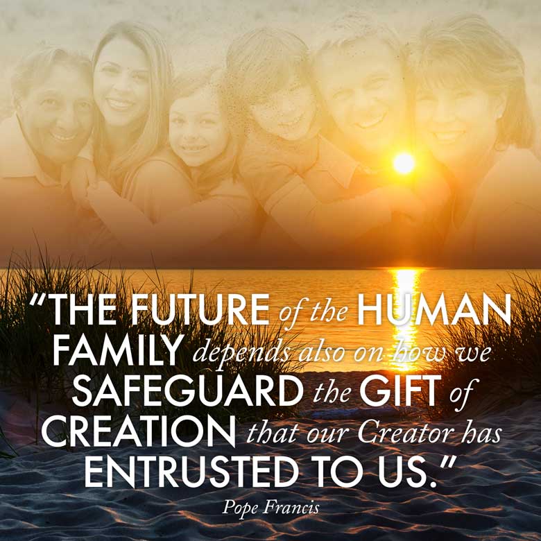 The future of the human family depends also on how we safeguard the gift of creation that our Creator has entrusted to us. —Pope Francis