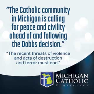 “The Catholic community in Michigan is calling for peace and civility ahead of and following the Dobbs decision. The recent threats of violence and acts of destruction and terror must end.”