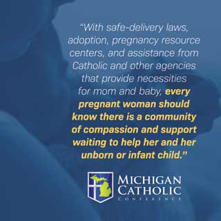 “With safe-delivery laws, adoption, pregnancy resource centers, and assistance from Catholic and other agencies that provide necessities for mom and baby, every pregnant woman should know there is a community of compassion and support waiting to help her and her unborn or infant child.”