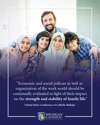 “Economic and social policies as well as organization of the work world should be continually evaluated in light of their impact on the strength and stability of family life.” —United States Conference of Catholic Bishops